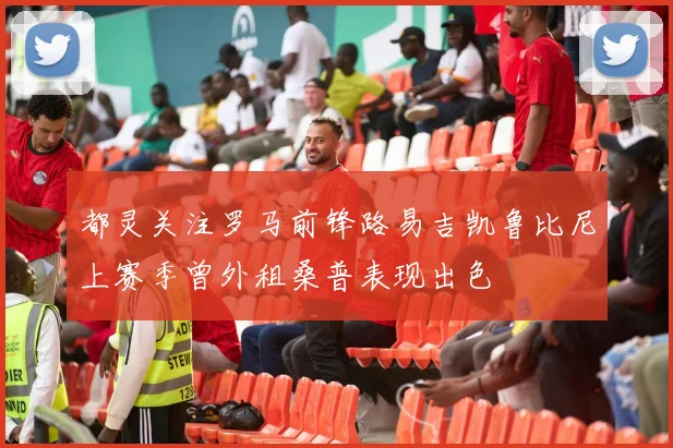都灵关注罗马前锋路易吉凯鲁比尼上赛季曾外租桑普表现出色