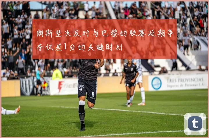 朗斯坚决反对与巴黎的联赛延期争夺仅差1分的关键时刻
