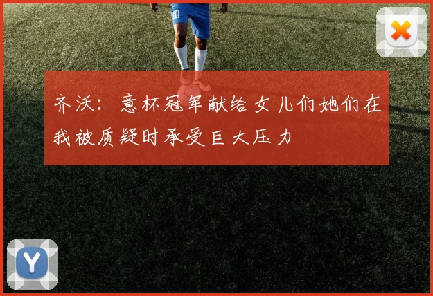 齐沃：意杯冠军献给女儿们她们在我被质疑时承受巨大压力