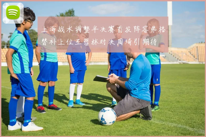 上海战术调整半决赛首发阵容弗格替补上位王哲林对决周琦引期待