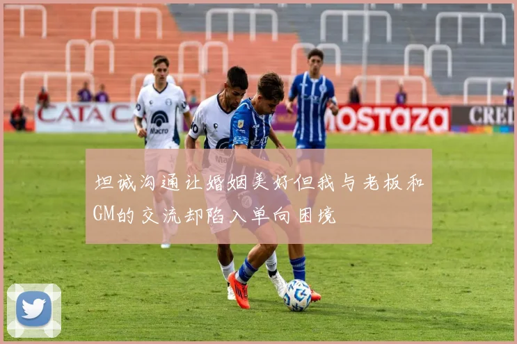 坦诚沟通让婚姻美好但我与老板和GM的交流却陷入单向困境