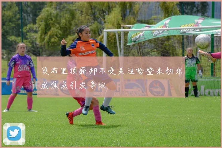 莫布里顶薪却不受关注哈登米切尔成焦点引发争议