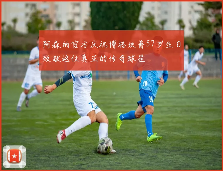 阿森纳官方庆祝博格坎普57岁生日致敬这位真正的传奇球星