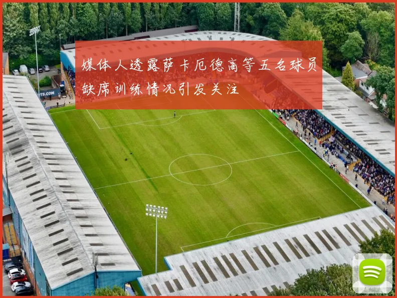媒体人透露萨卡厄德高等五名球员缺席训练情况引发关注