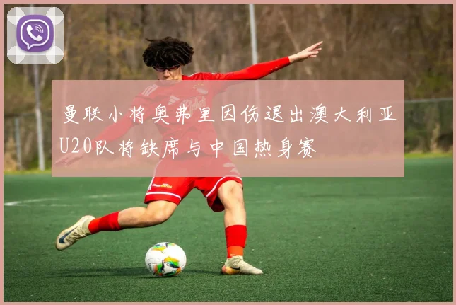 曼联小将奥弗里因伤退出澳大利亚U20队将缺席与中国热身赛