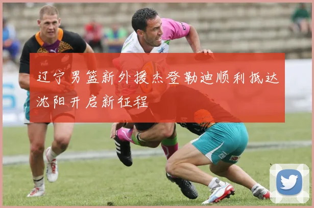 辽宁男篮新外援杰登勒迪顺利抵达沈阳开启新征程
