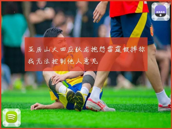 亚历山大回应狄龙抱怨雷霆假摔称我无法控制他人意见