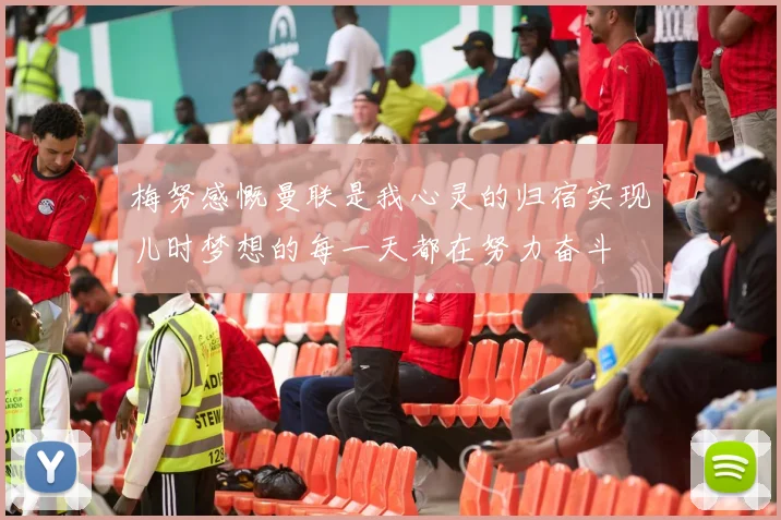 梅努感慨曼联是我心灵的归宿实现儿时梦想的每一天都在努力奋斗