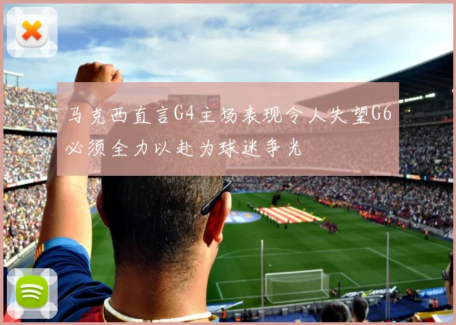 马克西直言G4主场表现令人失望G6必须全力以赴为球迷争光