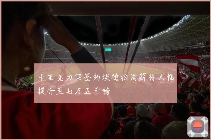 卡里克力促签约埃德松周薪将大幅提升至七万五千镑