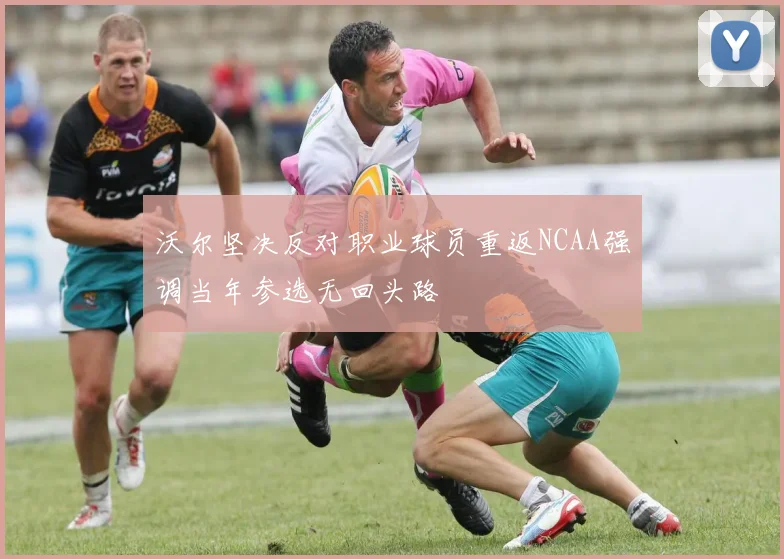 沃尔坚决反对职业球员重返NCAA强调当年参选无回头路