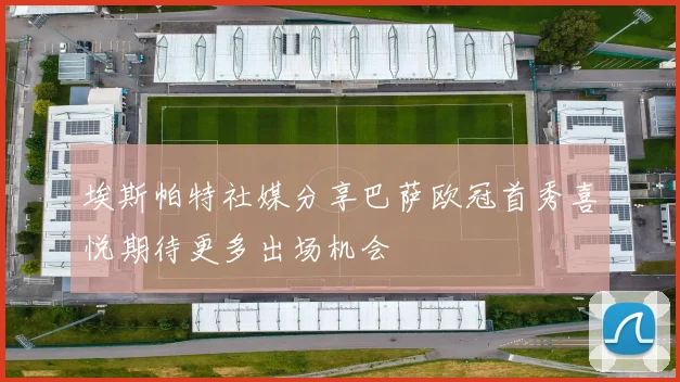 埃斯帕特社媒分享巴萨欧冠首秀喜悦期待更多出场机会