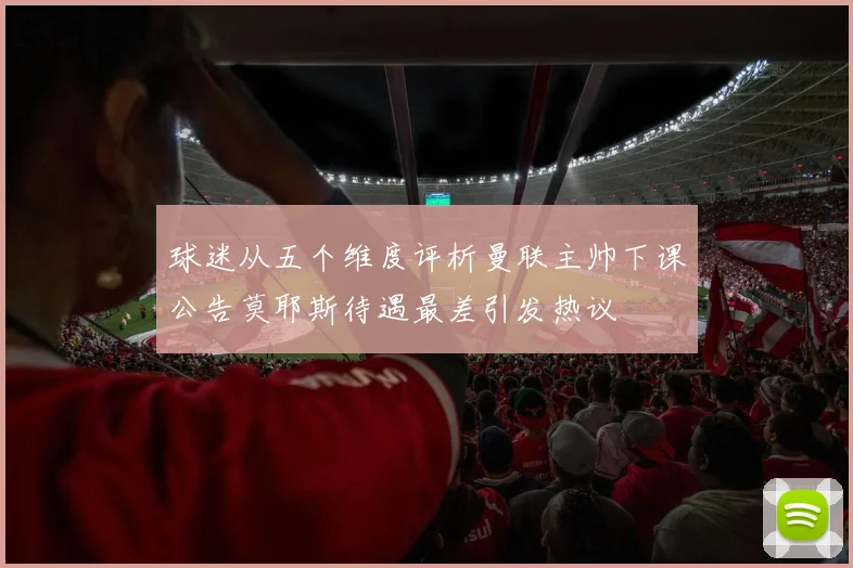 球迷从五个维度评析曼联主帅下课公告莫耶斯待遇最差引发热议