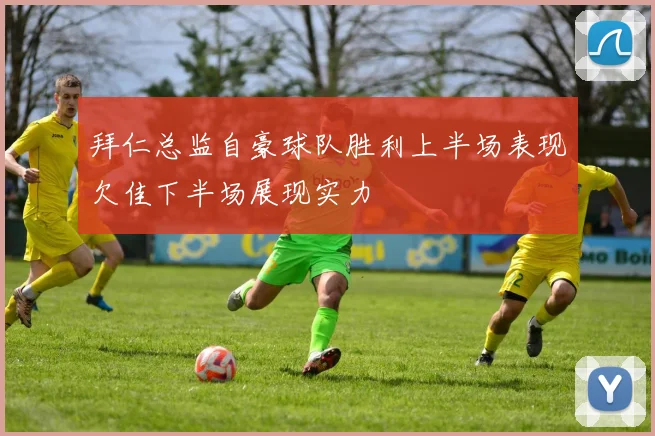 拜仁总监自豪球队胜利上半场表现欠佳下半场展现实力