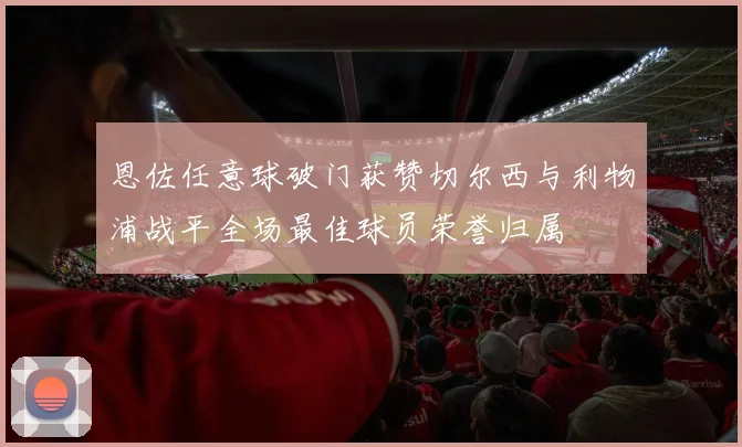 恩佐任意球破门获赞切尔西与利物浦战平全场最佳球员荣誉归属