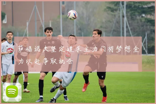 萨福诺夫坚定追求主力门将梦想全力以赴争取机会