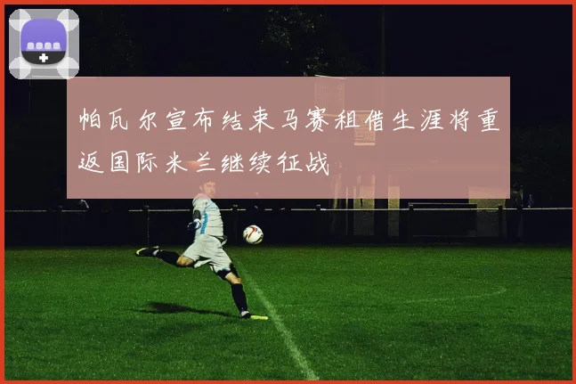 帕瓦尔宣布结束马赛租借生涯将重返国际米兰继续征战