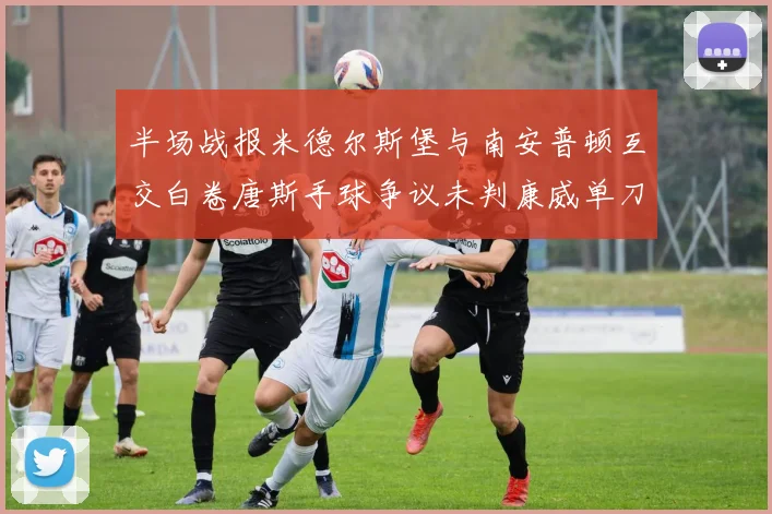 半场战报米德尔斯堡与南安普顿互交白卷唐斯手球争议未判康威单刀击中立柱