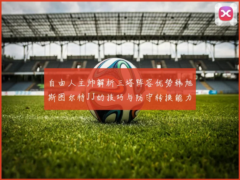 自由人主帅解析三塔阵容优势韩旭斯图尔特JJ的技巧与防守转换能力