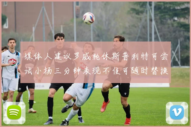 媒体人建议罗威轮休斯普利特可尝试小杨三分钟表现不佳可随时替换