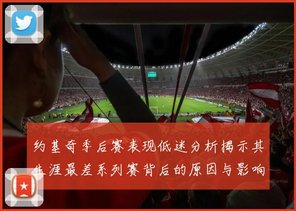 约基奇季后赛表现低迷分析揭示其生涯最差系列赛背后的原因与影响