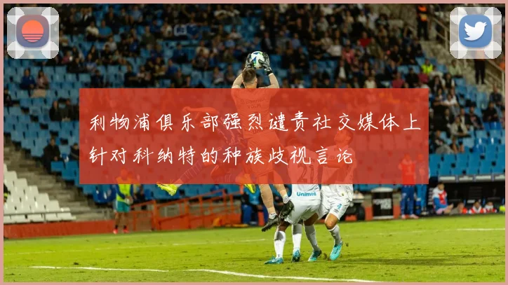 利物浦俱乐部强烈谴责社交媒体上针对科纳特的种族歧视言论