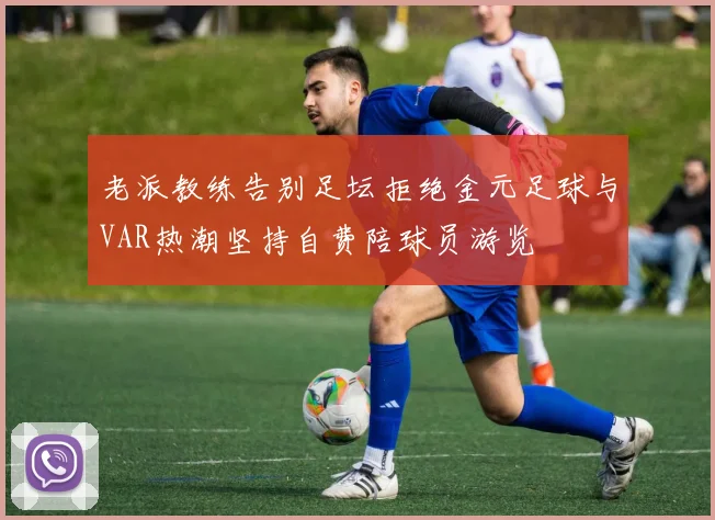 老派教练告别足坛拒绝金元足球与VAR热潮坚持自费陪球员游览
