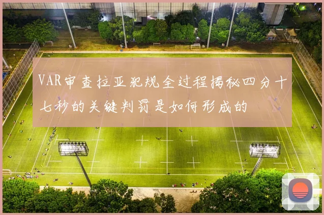 VAR审查拉亚犯规全过程揭秘四分十七秒的关键判罚是如何形成的
