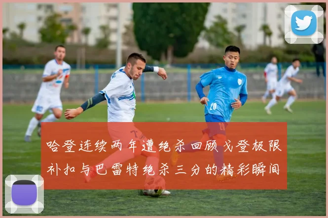 哈登连续两年遭绝杀回顾戈登极限补扣与巴雷特绝杀三分的精彩瞬间