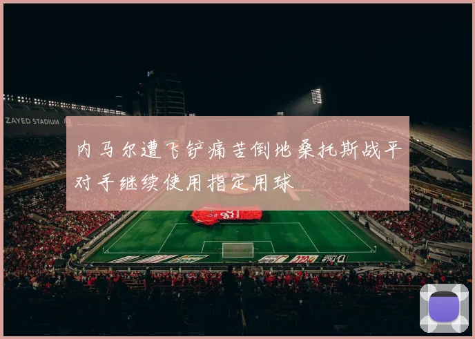 内马尔遭飞铲痛苦倒地桑托斯战平对手继续使用指定用球