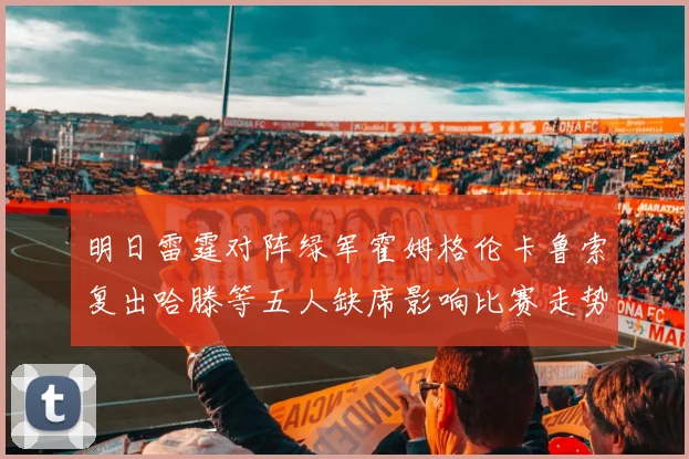 明日雷霆对阵绿军霍姆格伦卡鲁索复出哈滕等五人缺席影响比赛走势