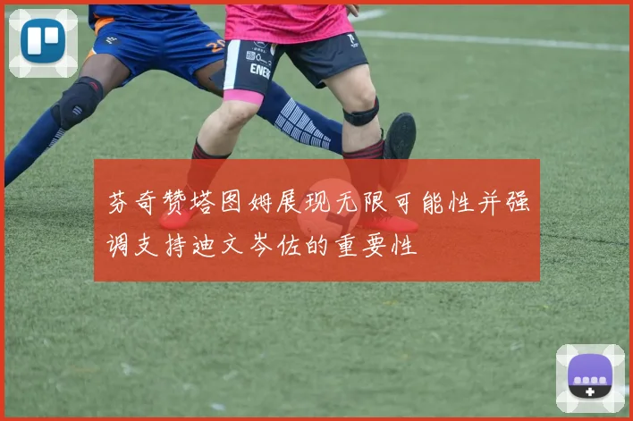 芬奇赞塔图姆展现无限可能性并强调支持迪文岑佐的重要性
