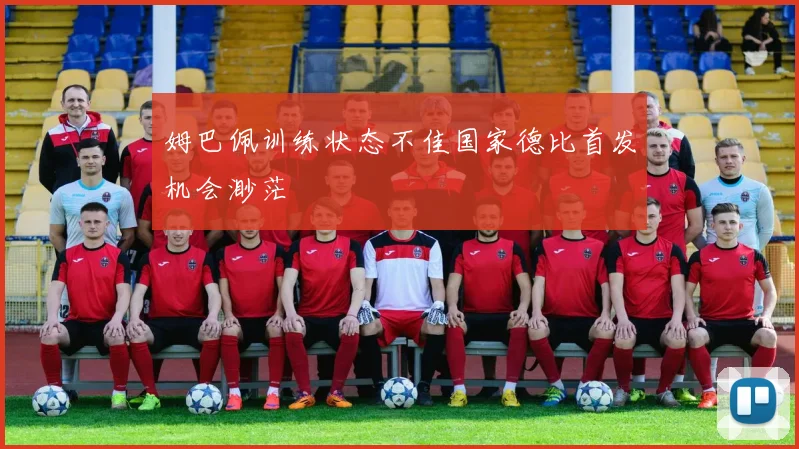 姆巴佩训练状态不佳国家德比首发机会渺茫