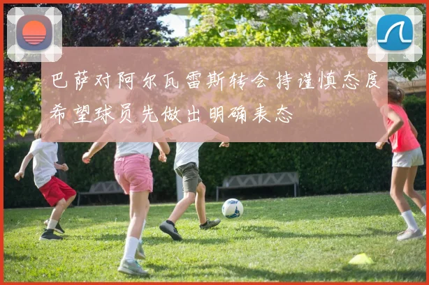 巴萨对阿尔瓦雷斯转会持谨慎态度希望球员先做出明确表态