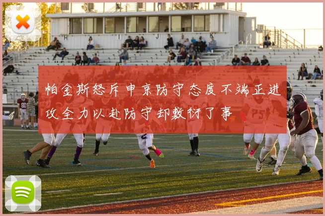 帕金斯怒斥申京防守态度不端正进攻全力以赴防守却敷衍了事