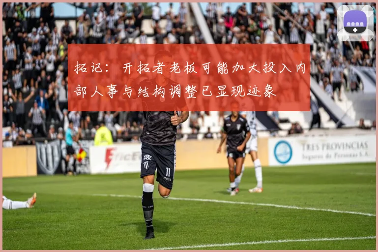 拓记：开拓者老板可能加大投入内部人事与结构调整已显现迹象