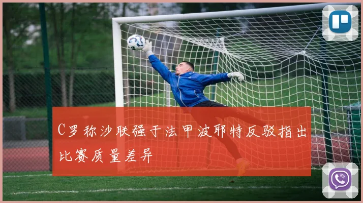 C罗称沙联强于法甲波耶特反驳指出比赛质量差异