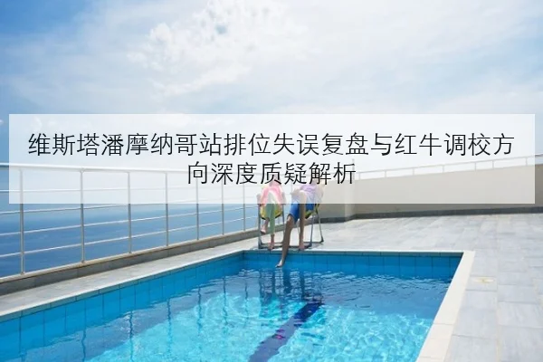 维斯塔潘摩纳哥站排位失误复盘与红牛调校方向深度质疑解析 | yabo